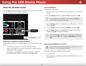 Page 576
51
using the usB media Player
using The usB media Pla Yer
The USB Media Player allows you to connect a USB thumb drive to 
your TV and play music, video, or photos. 
Preparing Your usB drive to Play usB media
To play USB media, you must first save your files on a USB thumb 
drive:
• The USB thumb drive must be formatted as FAT32.
•  Files on the USB thumb drive must end in a supported file 
extension (.mp3, .jpg, etc.).
•  The player is not designed to play media from external 
hard drives, MP3...