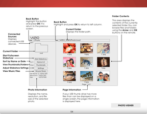 Page 606
54
Start Slideshow
Name A-Z
Thumbnails 
Settings
View:Sort:
Photo
VIZIO_2GB\Photo
oot
File Name: D 1920x1080
Resolution: 1920x1080
Size:            1607270KB
USB1:
A.jpgroot
B.jpgC.jpg
D.jpg E.jpg
F.jpg
G.jpg H.jpg
I.jpg
Page 1 of 1
VIZI O
folder Contents
This area displays the 
contents of the currently 
selected folder. You can 
browse files and folders 
using the arrow and ok  
buttons on the remote.
Current f
older 
Displays the folder path.
Page information
If your USB thumb drive has more 
files...