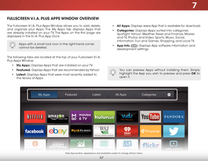 Page 637
57
fullsCreen V.i.a. Plus aPPs WindoW oVerVieW
The Fullscreen V.I.A. Plus Apps Window allows you to add, delete, 
and organize your Apps. The My Apps tab displays Apps that 
are already installed on your TV. The Apps on the first page are 
displayed in the V.I.A. Plus App Dock. 
The following tabs are located at the top of your Fullscreen V.I.A. 
Plus Apps Window:
• my apps:  Displays Apps that are installed on your TV.
•  featured:  Displays Apps that are recommended by Yahoo!
•  latest:  Displays...