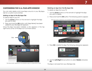 Page 647
58
deleting an app from the my  apps Tab
To delete an App from your TV:
1 .  Use the arrow buttons on the remote to highlight the App 
you wish to delete.
2 .  Press and hold the ok button. The following options appear: 
3 .  Press  ok to delete the App. The following dialog box appears:  
 
 
 
 
 
 
 
4 .  Use the left/right Arrow buttons to select delete  and press 
ok.
The App is removed from your My Apps tab.CusT omiZing  The V.i.a.  Plus  aPPs  WindoW
You can add, delete, and move Apps around on...