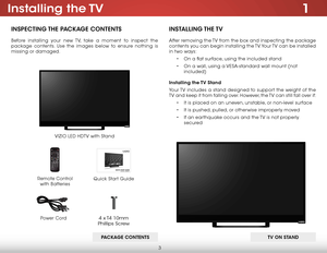 Page 93
1installing  the TV
insPeCTing The PaCkage ConTenTs
Before installing your new TV, take a moment to inspect the 
package contents. Use the images below to ensure nothing is 
missing or damaged.
VIZIO LED HDTV with Stand
insTalling The TV
After removing the TV from the box and inspecting the package 
contents you can begin installing the TV. Your TV can be installed 
in two ways:
• On a flat surface, using the included stand
•  On a wall, using a VESA-standard wall mount (not 
included)
installing the...