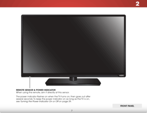 Page 132
7
FRont Panel
ReMOTe SenSOR & POWeR InDICATOR   
When using the remote, aim it directly at this sensor.
The power indicator flashes on when the TV turns on, then goes out after 
several seconds. To keep the power indicator on as long as the TV is on,   
see 
Turning the Power Indicator On or Off on page 39.
FROnT P Anel  