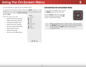 Page 235
17
Using the On-Screen Menu
Your TV features an easy-to-use on-screen menu. 
To open the on-screen menu, press the MENU button on the 
remote. You can also open the on-screen menu by pressing the 
VIA button and selecting HDTV Settings from the VIA Dock, then 
pressing OK.
From this menu, you can: • Adjust the Picture settings
•  Adjust the Audio settings
•  Activate the Sleep Timer 
•  Adjust the Tuner settings
•  Set up Closed Captioning
•  Name the TV Inputs
•  Adjust TV  Settings
•  Access the...