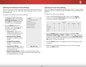 Page 275
21
Adjusting the Professional Picture Settings
You can manage custom picture modes and adjust professional 
picture settings such as HSB, rGB offset, rGB gain, and 11 Point 
white balance.
To adjust the professional picture settings:
1 . From the PICTUre menu, use 
the  Arrow buttons to highlight 
Professional Picture, and then 
press  OK. The  PrOFeSSIONAL  
PICTUre menu is displayed.
2 .  Use the Arrow buttons to 
highlight the setting you wish 
to adjust, then press OK to 
change the setting:
•...