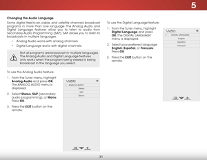 Page 375
31
To use the Digital Language feature:
1 . From  the Tuner  menu, highlight 
Digital Language and press 
OK. T h e  DIGITAL LANGUAGe  
menu is displayed.
2 .  Select your preferred language: 
English,  Español, or Français. 
Press  OK.
3 .  Press the EXIT button on the 
remote.  
Help
VIZIO
Netw ork
Sleep
Timer
Input CC
ABC
A udio
W ide
Normal
Pict ure
S e ttings
PanoramicW ideZoom
2D3DExit
DIGITAL LANGUAGe
english
español
Français
Changing the  Audio Language
Some digital free-to-air, cable, and...