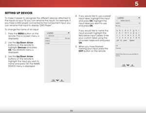Page 405
34
SettiNg up deviceS
To make it easier to recognize the different devices attached to 
the inputs on your TV, you can rename the inputs. For example, if 
you have a DVD player connected to the Component input, you 
can rename that input to display “DVD Player”.
To change the name of an input:
1 . Press the MENU button on the 
remote. The on-screen menu is 
displayed.
2 .  Use the Up/Down  Arrow 
buttons on the remote to 
highlight  Devices and press 
OK. The  DeVICeS menu is 
displayed.
3 .  Use the...