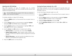 Page 455
39
Adjusting the CEC Settings
The CeC function on your TV enables you to control 
HDMI-connected devices with the included remote without any 
additional programming.  
Not all HDMI devices support CeC. See your device’s 
user manual for details.
To enable, disable, or adjust CeC settings:
1 . Press the MENU button on the remote. The on-screen menu is 
displayed.
2 .  Use the Arrow buttons on the remote to highlight System  
and press OK. The  SYSTeM menu is displayed.
3 .  Use the Arrow buttons on the...