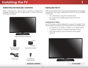 Page 93
1Installing  the TV
InspecTIng The package conTenTs
Before installing your new TV, take a moment to inspect the 
package contents. Use the images below to ensure nothing is 
missing or damaged.
VIZIO LED HDTV with Stand
InsTallIng The TV
After removing the TV from the box and inspecting the package 
contents you can begin installing the TV. Your TV can be installed 
in two ways:
• On a flat surface, using the included stand
•  On a wall, using a VESA-standard wall mount (not 
included)
Installing the...