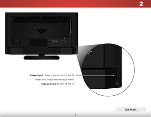 Page 142
8
SIDE PANEL
SIDE PANEL
Power/Input - Press once to turn on the TV.
Press once to access the Input menu. Press and hold to turn off the TV.   