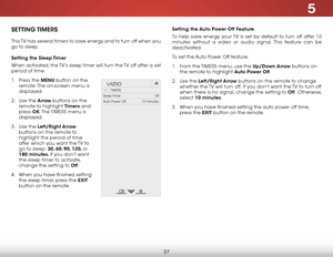 Page 335
27
Setting the Auto Power Off Feature
To help save energy, your TV is set by default to turn off after 10 
minutes without a video or audio signal. This feature can be 
deactivated.
To set the Auto Power Off feature:
1 . From the  TIMERS menu, use the Up/Down Arrow buttons on 
the remote to highlight Auto Power Off.
2 .  Use the Left/Right Arrow buttons on the remote to change 
whether the TV will turn off.  If you don’t want the TV to turn off 
when there is no signal, change the setting to Off ....