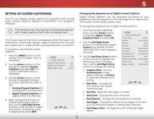 Page 385
32
SETTING UP CLOSED CAPTIONING
Your TV can display closed captions for programs that include 
them. Closed captions display a transcription of a program’s 
dialogue.
The Closed Captioning menu only appears when the input is an 
antenna for Over-the-Air signals, cable TV directly from the wall 
(no cable box), or a device with a composite video connection.
To activate or deactivate closed 
captions:
1 . Press the MENU button on the 
remote. The on-screen menu is 
displayed.
2 .  Use the Arrow buttons...