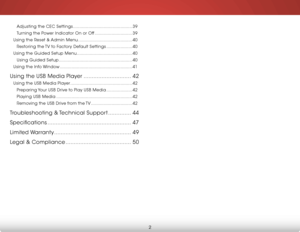Page 8 
2
Adjusting the CEC Settings ..............................................39
Turning the Power Indicator On or Off ............................. 39
Using the Reset & Admin Menu .......................................... 40
Restoring the TV to Factory Default Settings .................... 40
Using the Guided Setup Menu ........................................... 40
Using Guided Setup ......................................................... 40
Using the Info Window...