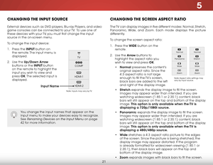 Page 275
21
COMP
HDMI-1
HDMI-2TV
CHANGING THE 
INPUT SOURCE
External devices such as DVD players, Blu-ray Players, and video 
game consoles can be connected to your TV.  To use one of 
these devices with your TV, you must first change the input 
source in the on-screen menu.
To change the input device:
1 . Press the INPUT button on 
the remote. The input menu is 
displayed.
2 .  Use the Up/Down  Arrow 
buttons or the INPUT button 
on the remote to highlight the 
input you wish to view and 
press  OK. The...