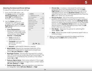 Page 305
24
Adjusting the Advanced Picture Settings
To adjust the advanced picture settings:
1 . From the PICTURE menu, use 
the  Arrow buttons to highlight 
Advanced Picture, and then 
press  OK. The  ADVANCED 
PICTURE menu is displayed.
2 .  Use the Arrow buttons to 
highlight the setting you wish 
to adjust, then press the Left/
Right Arrow buttons to change   
the setting:
•  Color Temperature  - 
Adjusts the 'warmness' and 
'coolness' of the white areas 
of the picture. Select Cool,...