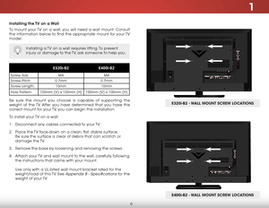 Page 121
6
Installing the TV on a Wall
To mount your TV on a wall, you will need a wall mount. Consult 
the information below to find the appropriate mount for your TV 
model:
Installing a TV on a wall requires lifting. To prevent 
injury or damage to the TV, ask someone to help you.
E320i-B2E400i-B2
Screw Size: M4M4
Screw Pitch: 0.7mm 0.7mm
Screw Length: 10mm 10mm
Hole Pattern: 100mm (V) x 100mm (H) 100mm (V) x 100mm (H)
Be sure the mount you choose is capable of supporting the 
weight of the TV. After you...