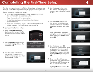 Page 254
19
The first time you turn on the TV, the Setup App will guide you 
through each of the steps necessary to get your TV ready for use.
Before you begin the first-time setup:• Your TV should be installed and the power cord should 
be connected to an electrical outlet.
•  Your devices should be connected.
•  If you have a wireless network, have the wireless 
password ready.
•  If you are connecting to your network with an Ethernet 
cable, connect it to the Ethernet port on the TV. 
To complete the...