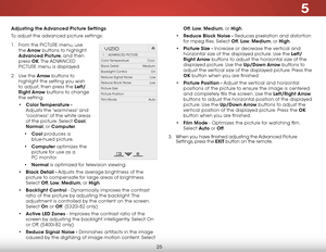 Page 315
25
Adjusting the Advanced Picture Settings
To adjust the advanced picture settings:
1 . From the PICTURE menu, use 
the  Arrow buttons to highlight 
Advanced Picture, and then 
press  OK. The  ADVANCED 
PICTURE menu is displayed.
2 .  Use the Arrow buttons to 
highlight the setting you wish 
to adjust, then press the Left/
Right Arrow buttons to change   
the setting:
•  Color Temperature  - 
Adjusts the 'warmness' and 
'coolness' of the white areas 
of the picture. Select Cool,...