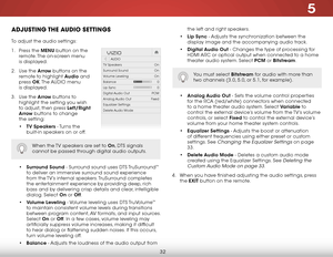 Page 385
32
ADJUSTING THE AUDIO  SETTINGS
To adjust the audio settings:
1 . Press the MENU button on the 
remote. The on-screen menu   
is displayed.
2 .  Use the Arrow buttons on the 
remote to highlight Audio and 
press  OK. The  AUDIO menu   
is displayed.
3 .  Use the Arrow buttons to 
highlight the setting you wish 
to adjust, then press Left/Right 
Arrow buttons to change   
the setting:
•  TV Speakers - Turns the 
built-in speakers on or off.  
 
 
 
 
•  Surround Sound - Surround sound uses DTS...