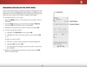 Page 495
43
RENAMING DEVICES ON THE INPUT MENU
Inputs can be renamed to make them easier to recognize  on the 
Input menu (see 
Changing the Input Source on page 22). For 
example, if you have a DVD player connected to the Component 
input, you can rename that input to display “DVD Player.”
To change the name of an input:
1 .  Press the MENU button on the remote. The on-screen menu is 
displayed.
2 .  Use the Arrow buttons on the remote to highlight Devices  
and press OK. The  DEVICES menu is displayed.
3 ....