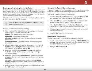 Page 525
46
Blocking and Unblocking Content by Rating
A channel may sometimes broadcast programs that are meant 
for children, and at other times broadcast programs that are 
meant for mature audiences. You may not want to block the 
channel completely using a channel lock, but you may wish to 
block certain programs from being viewed.
When this is the case, you can use the TV’s Rating Block feature 
to block content based on its rating.
For a list of content ratings and their definitions, visit...