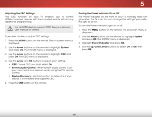 Page 545
48
Adjusting the CEC Settings
The CEC function on your TV enables you to control 
HDMI-connected devices with the included remote without any 
additional programming.  
Not all HDMI devices support CEC. See your device’s 
user manual for details.
To enable, disable, or adjust CEC settings:
1 . Press the MENU button on the remote. The on-screen menu is 
displayed.
2 .  Use the Arrow buttons on the remote to highlight System  
and press OK. The  SYSTEM menu is displayed.
3 .  Use the Arrow buttons on the...