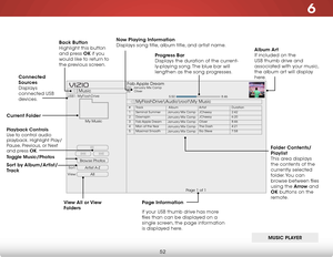Page 586
52
Browse Photos
Artist A-Z
View:Sort:
Music
MyFlashDrive\Audio
oot\My Music
USB1: MyFlashDrive
My Music
Page 1 of 1
VIZIO
Album Art  
If included on the 
USB thumb drive and 
associated with your music, 
the album art will display 
here.
Progress Bar
 
Displays the duration of the current-
ly-playing song. The blue bar will 
lengthen as the song progresses.
Page Information
If your USB thumb drive has more 
files than can be displayed on a 
single screen, the page information 
is displayed here.
Now...