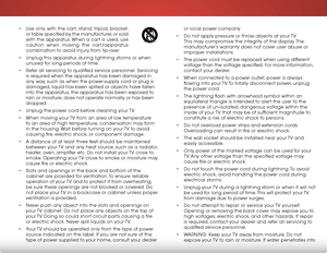 Page 4 
or local power company.
•  Do not apply pressure or throw objects at your TV. 
This may compromise the integrity of the display. The 
manufacturer’s warranty does not cover user abuse or 
improper installations.
•  The power cord must be replaced when using different 
voltage than the voltage specified. For more information, 
contact your dealer.
•  When connected to a power outlet, power is always 
flowing into your TV. To totally disconnect power, unplug 
the power cord.
•  The lightning flash with...