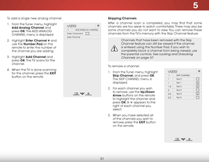 Page 375
31
To add a single new analog channel:
1 . From the Tuner menu, highlight 
Add Analog Channel  and 
press  OK. The  ADD ANALOG 
CHANNEL  menu is displayed.
2 .  Highlight  Enter Channel # and 
use the Number Pad on the 
remote to enter the number of 
the channel you are adding.
3 .  Highlight  Add Channel and 
press  OK. The TV scans for the 
channel. 
4 .  When the TV is done scanning 
for the channel, press the EXIT  
button on the remote.
Hel p
VIZIO
Netw ork
Sleep
Timer
Input CC
ABC
A udio
W ide...