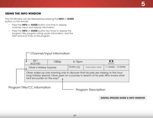 Page 495
43
USING THE  INFO WINDOW
The Info Window can be displayed by pressing the INFO or GUIDE 
button on the remote:• Press the INFO or GUIDE button one time to display 
channel, input, and display information.
•  Press the INFO or GUIDE button two times to display the 
program title, program rating, audio information, and the 
start and end times of the program.
DIGITAL EPISODE GUIDE & INFO WINDOW
Oliver’s Holiday Surprise 
1080p   6:15pm
11:00AM - 12:00PMTV-PG (V)Dolby Digital+ Stereo
Oliver wakes up one...