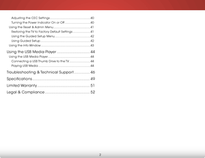 Page 8 
2
Adjusting the CEC Settings ..............................................40
Turning the Power Indicator On or Off ............................. 40
Using the Reset & Admin Menu .......................................... 41
Restoring the TV to Factory Default Settings .................... 41
Using the Guided Setup Menu ........................................ 42
Using Guided Setup ......................................................... 42
Using the Info Window...