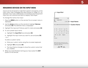 Page 485
42
RENAMING DEVICES ON THE INPUT MENU
Inputs can be renamed to make them easier to recognize  on the 
Input menu (see Changing the Input Source on page 21). For 
example, if you have a DVD player connected to the Component 
input, you can rename that input to display “DVD Player.”
To change the name of an input:
1 . Press the MENU button on the remote. The on-screen menu is 
displayed.
2 . Use the Arrow buttons on the remote to highlight Devices 
and press OK. The DEVICES menu is displayed.
3 ....