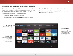 Page 617
55
using The fullsCreen V.i.a. Plus  aPPs WindoW
The Fullscreen V.I.A. Plus Apps Window allows you to add and 
store Apps.  The Apps on the first page are displayed in the Dock 
and Apps on additional pages can be moved to the Dock.
To open the Fullscreen V.I.A. Plus Apps Window:
1 . Press the V Button on the remote twice.
2 .  Highlight an App by using the arrow buttons on the remote.  
 
my  apps Tab  
Displays the Apps 
installed on your TV.  app store Tabs  
Browse through 
Apps on these tabs 
to...