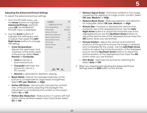 Page 305
24
Adjusting the Advanced Picture Settings
To adjust the advanced picture settings:
1 . From the PICTURE menu, use 
the  Arrow buttons to highlight 
Advanced Picture, and then 
press  OK, the  ADVANCED 
PICTURE menu is displayed.
2 .  Use the Arrow buttons to 
highlight the setting you wish 
to adjust, then press the Left/
Right Arrow buttons to change   
the setting:
•  Color Temperature  - 
Adjusts the 'warmness' and 
'coolness' of the white areas 
of the picture. Select Cool,...