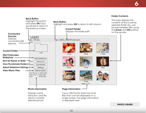 Page 596
53
Start Slideshow
Name A-Z
Thumbnails 
Settings
View:Sort:
Photo
VIZIO_2GB\Photo
oot
File Name: D 1920x1080
Resolution: 1920x1080
Size:            1607270KB
USB1:
A.jpgroot
B.jpgC.jpg
D.jpg E.jpg
F.jpg
G.jpg H.jpg
I.jpg
Page 1 of 1
VIZI O
Folder Contents
This area displays the 
contents of the currently 
selected folder. You can 
browse between files using 
the Arrow and OK buttons 
on the remote.
Current Folder
 
Displays the folder path.
Page Information
If your USB thumb drive has more 
files than...