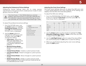 Page 315
25
Adjusting the Professional Picture Settings
Professional Picture Settings allow you to make precise 
adjustments to the picture and to create picture modes to save 
groups of picture settings.
The Color Tuner, 11 Point White Balance, and test 
patterns allow technicians to manually calibrate the 
TV. Calibration requires specialized training, an input 
with precisely set colors, and a specialized light meter.
To adjust the professional picture settings:
1 . From the PICTURE menu, use 
the  Arrow...