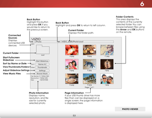 Page 596
53
Start Slideshow
Name A-Z
Thumbnails 
Settings
View:Sort:
Photo
VIZIO_2GB\Photo
oot
File Name: D 1920x1080
Resolution: 1920x1080
Size:            1607270KB
USB1:
A.jpgroot
B.jpgC.jpg
D.jpg E.jpg
F.jpg
G.jpg H.jpg
I.jpg
Page 1 of 1
VIZI O
Folder Contents  
This area displays the 
contents of the currently 
selected folder. You can 
browse between files using 
the  Arrow and OK buttons 
on the remote.
Current Folder
 
Displays the folder path.
Page Information  
If your USB thumb drive has more 
files...