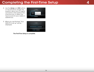 Page 254Completing the First-Time Setup
19
8 . Use the Arrow and OK buttons 
on the remote to answer the 
question about your TV signal 
connection, then perform the 
channel scan or select the 
input source for your cable or 
satellite box.  
9 .  When you are finished, “Your 
VIZIO TV is set up” will be 
displayed.  
 
 
 
The First-Time Setup is complete.  