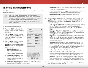 Page 295
23
ADJUSTING THE PICTURE SETTINGS
Your TV display can be adjusted to suit your preferences and 
viewing conditions.
To adjust the picture settings:
1 . Press the MENU button on the 
remote. The on-screen menu is 
displayed.
2 .  Use the Arrow buttons on the 
remote to highlight Picture and 
press  OK. The  PICTURE menu is 
displayed. 
3 .  Use the Arrow buttons on the 
remote to highlight Picture 
Mode, then use the Left/Right 
Arrow buttons to change the 
picture mode:
• Standard mode sets the...