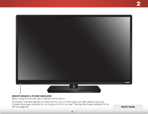 Page 142
8
Front Panel
fronT Panel
remo
Te sensor & Po Wer indiCaTor   
When using the remote, aim it directly at this sensor.
The power indicator flashes on when the TV turns on, then goes out after several seconds.  
To keep the power indicator on as long as the TV is on, see 
“Turning the Power Indicator On or 
Off” on page 42.  
