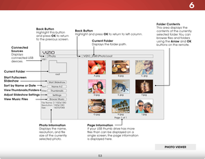 Page 596
53
Start Slideshow
Name A-Z
Thumbnails 
Settings
View:Sort:
Photo
VIZIO_2GB\Photo
oot
File Name: D 1920x1080
Resolution: 1920x1080
Size:            1607270KB
USB1:
A.jpgroot
B.jpgC.jpg
D.jpg E.jpg
F.jpg
G.jpg H.jpg
I.jpg
Page 1 of 1
VIZI O
Current f older 
Displays the folder path.
Page information  
If your USB thumb drive has more 
files than can be displayed on a 
single screen, the page information 
is displayed here.
Back Button
 
Highlight and press ok to return to left column.
Connected 
sources...