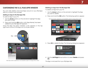 Page 637
57
deleting an app from the my  apps Tab
To delete an App from your TV:
1 .  Use the arrow buttons on the remote to highlight the App 
you wish to delete.
2 .  Press and hold the ok button. The following options appear: 
3 .  Press  ok to delete the App. The following dialog box appears:  
 
 
 
 
 
 
 
4 .  Use the left/right Arrow buttons to select delete  and press 
ok.
The App is removed from your My Apps tab.CusT omiZing  The V.i.a.  Plus  aPPs  WindoW
You can add, delete, and move Apps around on...