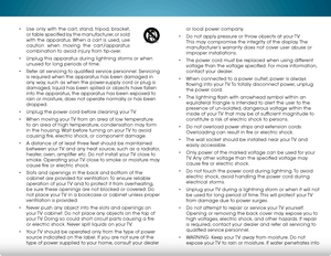 Page 4 
or local power company.
•  Do not apply pressure or throw objects at your TV. 
This may compromise the integrity of the display. The 
manufacturer’s warranty does not cover user abuse or 
improper installations.
•  The power cord must be replaced when using different 
voltage than the voltage specified. For more information, 
contact your dealer.
•  When connected to a power outlet, power is always 
flowing into your TV. To totally disconnect power, unplug 
the power cord.
•  The lightning flash with...