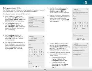 Page 375
31
Setting up an Audio Device
The VIZIO remote control can be set up to control the volume levels of 
an audio device. Only one audio device can be added.
To set up an audio device with the remote:
1 . From the AUDIO menu, use 
the  Arrow and OK buttons to 
select  Audio Device Setup. T h e  
DEVICES SETUP menu displays.
2 .  Use the Arrow buttons to 
highlight  Select Device. Use 
the  Left/Right Arrow buttons to 
select the type of device you 
are connecting.  
 
3 .  Use the Arrow buttons to...