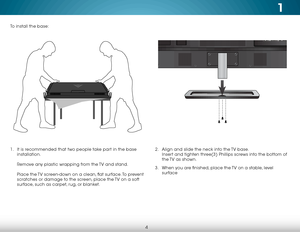 Page 101
4
To install the base:
1 . It is recommended that two people take part in the base 
installation.   
 
Remove any plastic wrapping from the TV and stand.  
 
Place the TV screen-down on a clean, flat surface. To prevent 
scratches or damage to the screen, place the TV on a soft 
surface, such as carpet, rug, or blanket. 2 . 
Align and slide the neck into the TV base.  
Insert and tighten three(3) Phillips screws into the bottom of 
the TV as shown.
3 .  When you are finished, place the TV on a stable,...