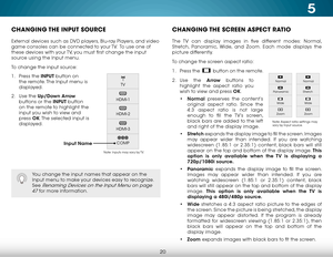 Page 265
20
CHANGING THE INPUT SOURCE
External devices such as DVD players, Blu-ray Players, and video 
game consoles can be connected to your TV.  To use one of 
these devices with your TV, you must first change the input 
source using the Input menu.
To change the input source:
1 . Press the INPUT button on 
the remote. The Input menu is 
displayed.
2 .  Use the Up/Down  Arrow 
buttons or the INPUT button 
on the remote to highlight the 
input you wish to view and 
press  OK. The selected input is 
displayed....