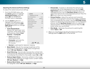 Page 295
23
Adjusting the Advanced Picture Settings
To adjust the advanced picture settings:
1 . From the PICTURE menu, use 
the  Arrow buttons to highlight 
Advanced Picture, and then 
press  OK, the  ADVANCED 
PICTURE menu is displayed.
2 .  Use the Arrow buttons to 
highlight the setting you wish 
to adjust, then press the Left/
Right Arrow buttons to change   
the setting:
•  Color Temperature  - 
Adjusts the 'warmness' and 
'coolness' of the white areas 
of the picture. Select Cool,...