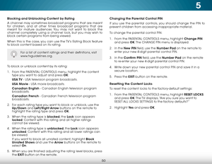 Page 565
50
Blocking and Unblocking Content by Rating
A channel may sometimes broadcast programs that are meant 
for children, and at other times broadcast programs that are 
meant for mature audiences. You may not want to block the 
channel completely using a channel lock, but you may wish to 
block certain programs from being viewed.
When this is the case, you can use the TV’s Rating Block feature 
to block content based on its rating.
For a list of content ratings and their definitions, visit...