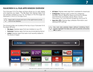 Page 677
61
FULLSCREEN V.I.A. PLUS APPS WINDOW OVERVIEW
The Fullscreen V.I.A. Plus Apps window allows you to add, delete 
and organize your Apps.  The My Apps tab displays Apps that 
are already installed on your TV.  The Apps on the first page are 
displayed in the V.I.A. Plus App Dock. 
The following tabs are located at the top of your Fullscreen V.I.A. 
Plus Apps Window:• My Apps:  Displays apps that are installed on your TV.
•  Featured:  Displays apps that are recommended by Yahoo!
•  Latest:  Displays...