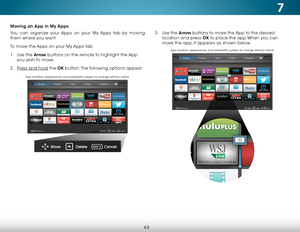 Page 697
63
Moving an App in My Apps
You can organize your Apps on your My Apps tab by moving 
them where you want. 
To move the Apps on your My Apps tab:
1 . Use the Arrow buttons on the remote to highlight the App 
you wish to move. 
2 .  Press and hold the OK  button. The following options appear: 3 . 
Use the Arrow buttons to move the App to the desired 
location and press OK to place the app.When you can 
move the app, it appears as shown below.
App location, appearance, and availability subject to change...