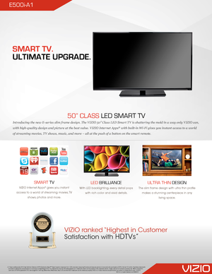 Page 150” CLASS LED SMART TV 
Introducing the new E-series slim frame design. The VIZIO 50” Class LED Smart TV is shattering the mold in a way only VIZIO can, 
with high-quality design and picture at the best value. VIZIO Internet Apps® with built-in Wi-Fi gives you instant access to a world 
of streaming movies, TV shows, music, and more – all at the push of a button on the smart remote.
LED BRILLIANCE
With LED backlighting, every detail pops 
with rich color and vivid details. 
SMART TV
VIZIO Internet Apps®...